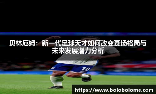 贝林厄姆：新一代足球天才如何改变赛场格局与未来发展潜力分析