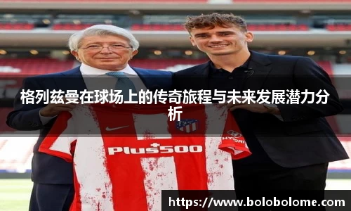 格列兹曼在球场上的传奇旅程与未来发展潜力分析
