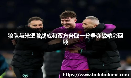 狼队与米堡激战成和双方各取一分争夺战精彩回顾